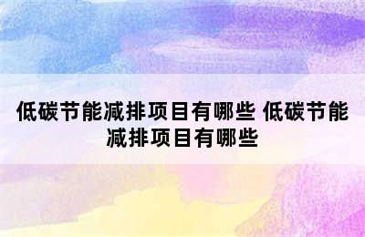 低碳节能减排项目有哪些 低碳节能减排项目有哪些